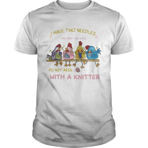 I Have Two Needles You Have Two Eyes Do Not Mess With A Knitter Chicken Shirt